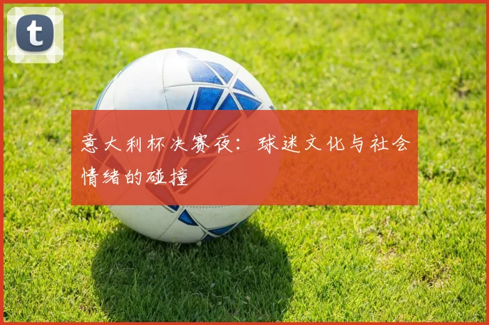 意大利杯决赛夜：球迷文化与社会情绪的碰撞