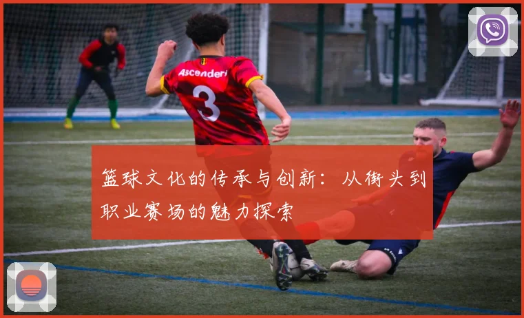 篮球文化的传承与创新：从街头到职业赛场的魅力探索