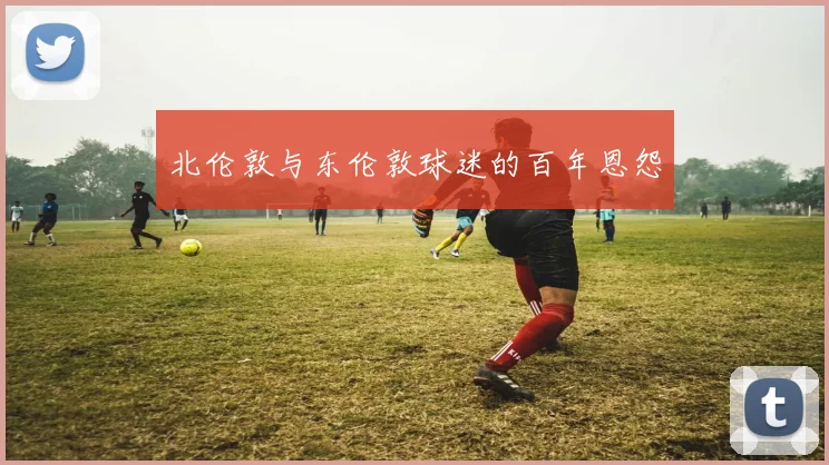 北伦敦与东伦敦球迷的百年恩怨