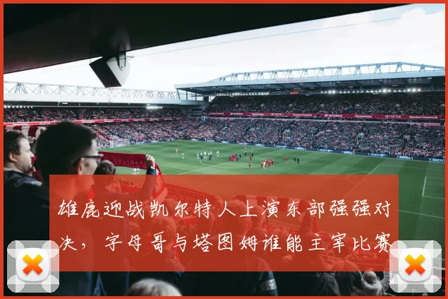 雄鹿迎战凯尔特人上演东部强强对决，字母哥与塔图姆谁能主宰比赛走势