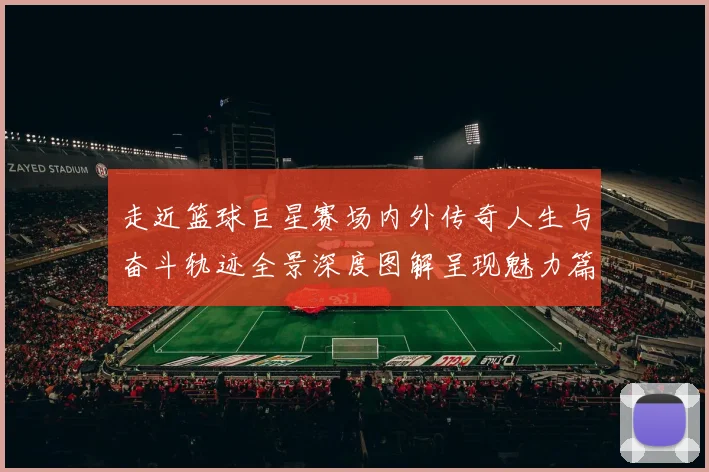走近篮球巨星赛场内外传奇人生与奋斗轨迹全景深度图解呈现魅力篇
