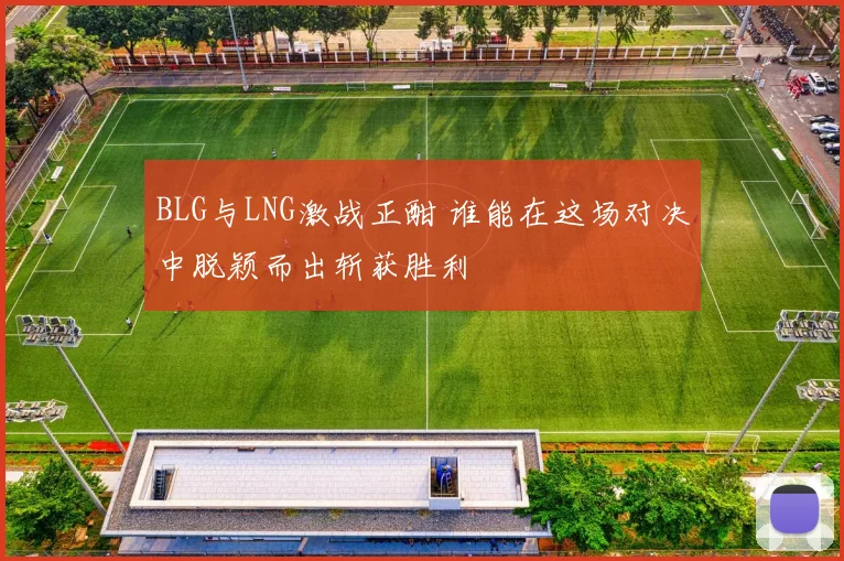 BLG与LNG激战正酣 谁能在这场对决中脱颖而出斩获胜利