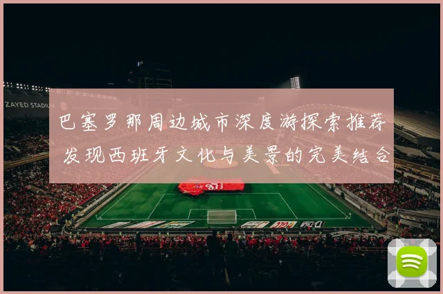 巴塞罗那周边城市深度游探索推荐 发现西班牙文化与美景的完美结合