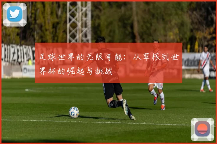 足球世界的无限可能：从草根到世界杯的崛起与挑战