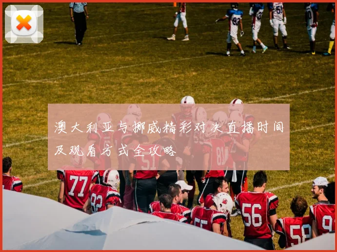 澳大利亚与挪威精彩对决直播时间及观看方式全攻略