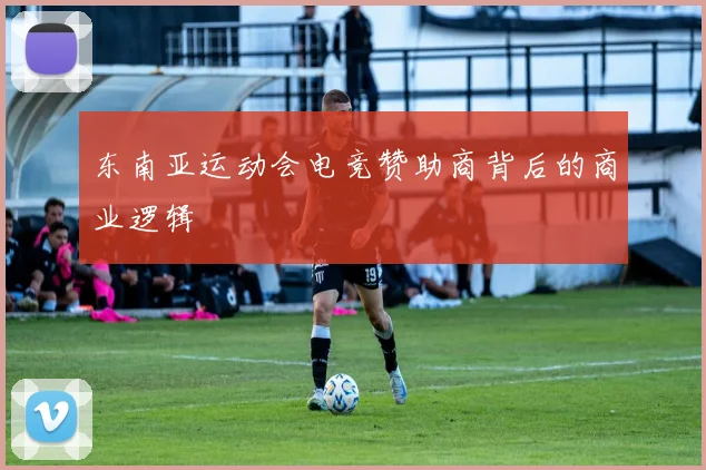 东南亚运动会电竞赞助商背后的商业逻辑