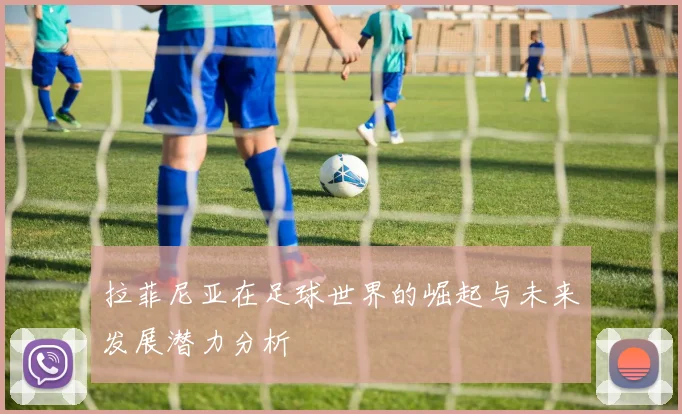 拉菲尼亚在足球世界的崛起与未来发展潜力分析