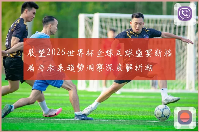 展望2026世界杯全球足球盛宴新格局与未来趋势洞察深度解析潮
