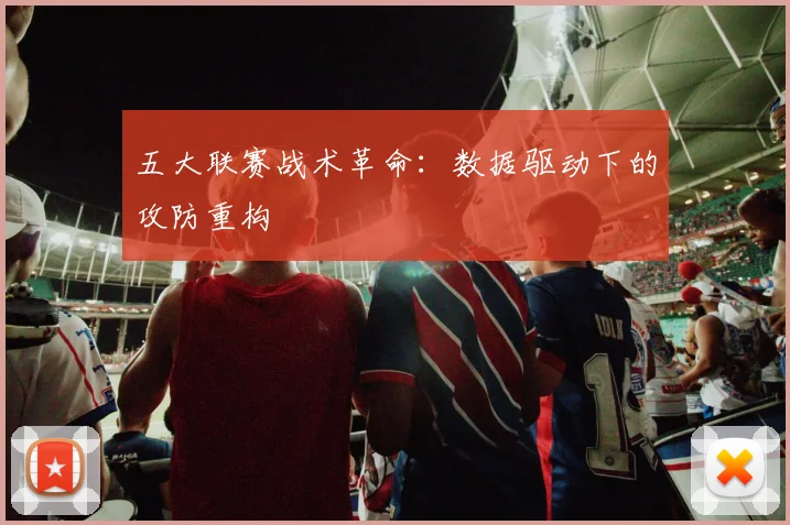 五大联赛战术革命：数据驱动下的攻防重构