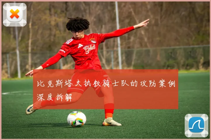比克斯塔夫执教骑士队的攻防案例深度拆解
