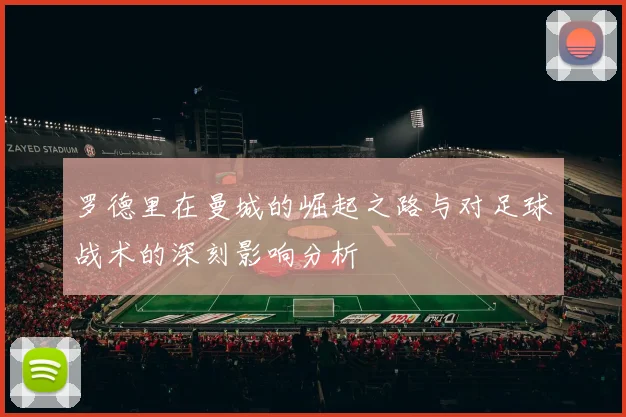 罗德里在曼城的崛起之路与对足球战术的深刻影响分析