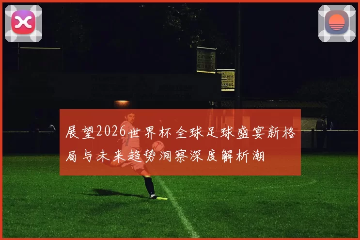 展望2026世界杯全球足球盛宴新格局与未来趋势洞察深度解析潮