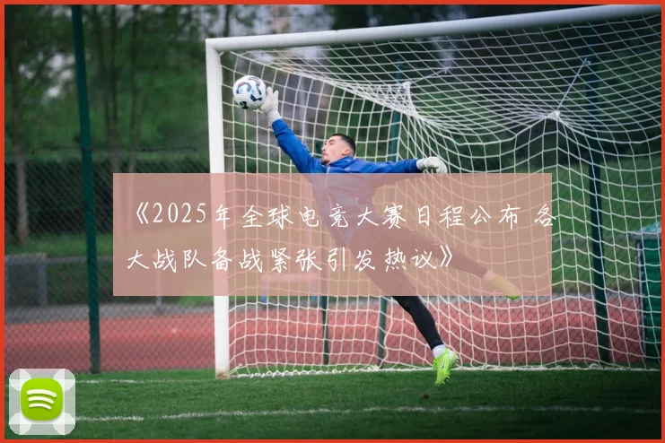 《2025年全球电竞大赛日程公布 各大战队备战紧张引发热议》