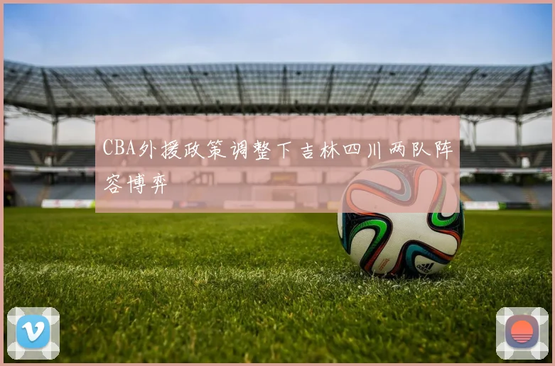 CBA外援政策调整下吉林四川两队阵容博弈
