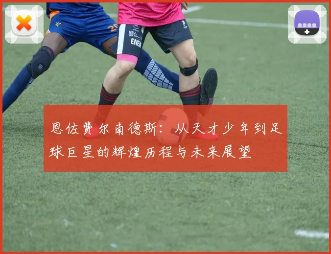 恩佐费尔南德斯：从天才少年到足球巨星的辉煌历程与未来展望