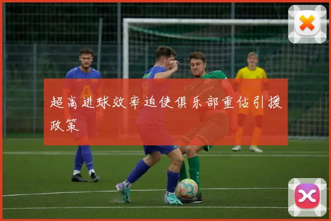 超高进球效率迫使俱乐部重估引援政策