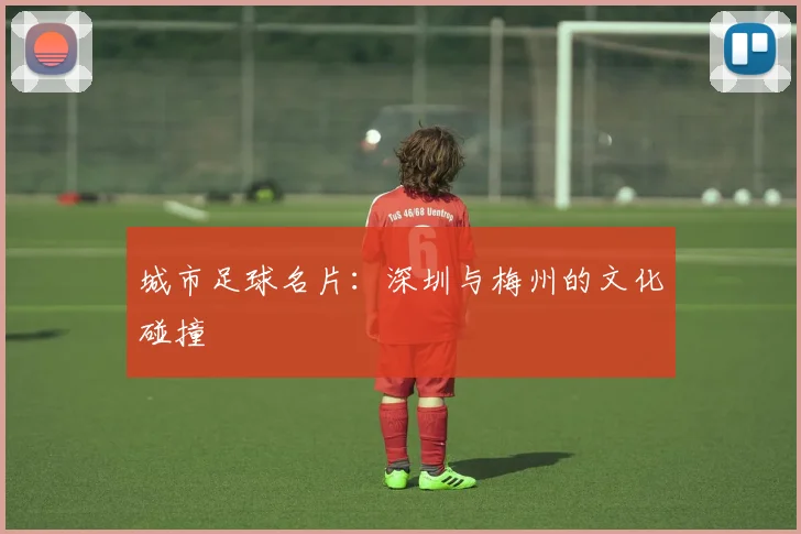 城市足球名片：深圳与梅州的文化碰撞