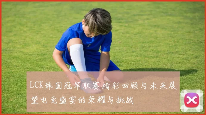 LCK韩国冠军联赛精彩回顾与未来展望电竞盛宴的荣耀与挑战