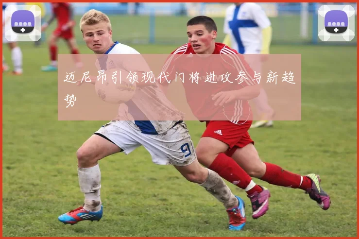 迈尼昂引领现代门将进攻参与新趋势