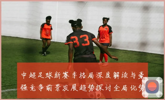 中超足球新赛季格局深度解读与豪强竞争前景发展趋势探讨全局化势