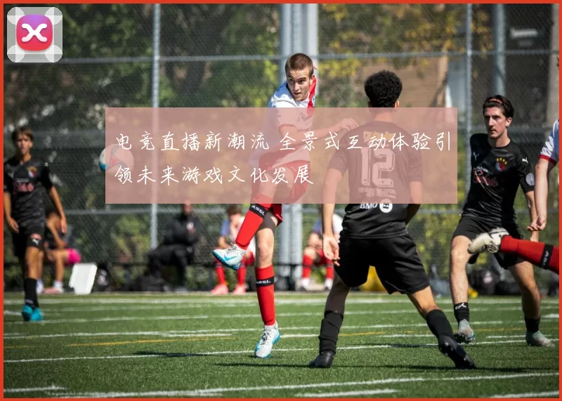 电竞直播新潮流 全景式互动体验引领未来游戏文化发展