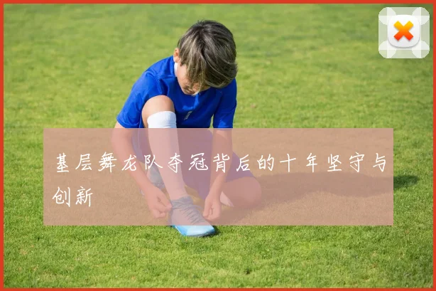 基层舞龙队夺冠背后的十年坚守与创新