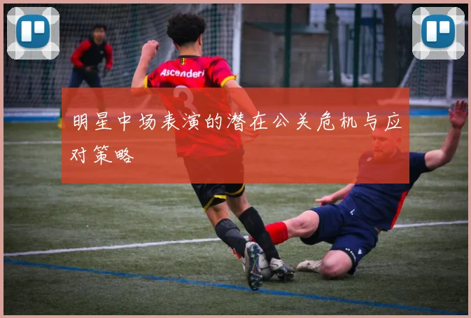 明星中场表演的潜在公关危机与应对策略