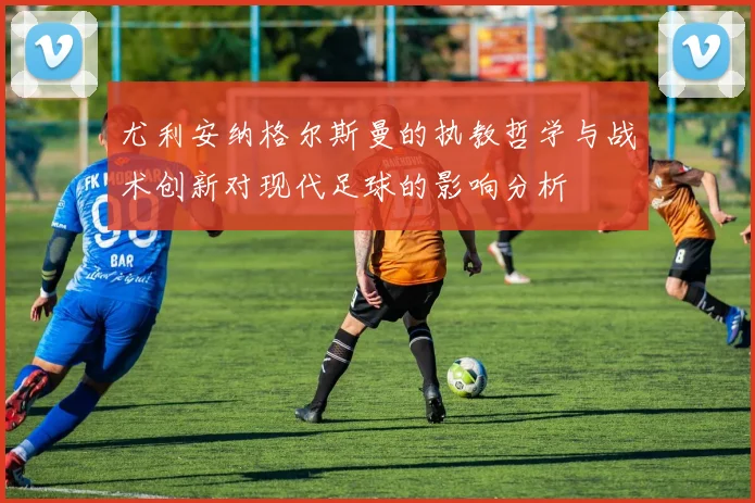 尤利安纳格尔斯曼的执教哲学与战术创新对现代足球的影响分析